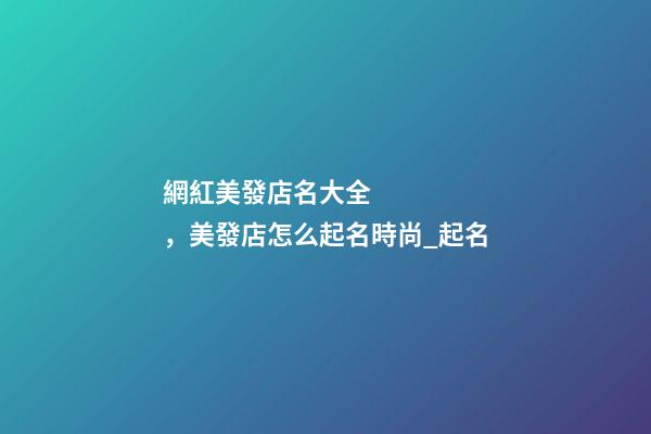 網紅美發店名大全，美發店怎么起名時尚_起名